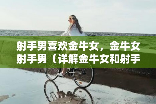 射手男喜欢金牛女，金牛女射手男（详解金牛女和射手男）