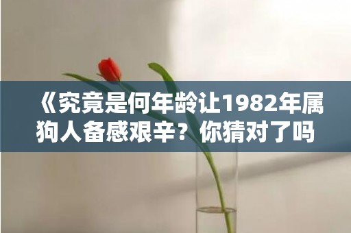 《究竟是何年龄让1982年属狗人备感艰辛？你猜对了吗？》