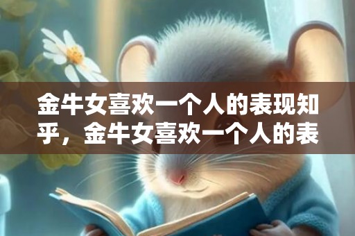 金牛女喜欢一个人的表现知乎，金牛女喜欢一个人的表现 舍得为你花钱