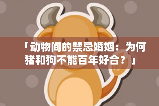 「动物间的禁忌婚姻：为何猪和狗不能百年好合？」