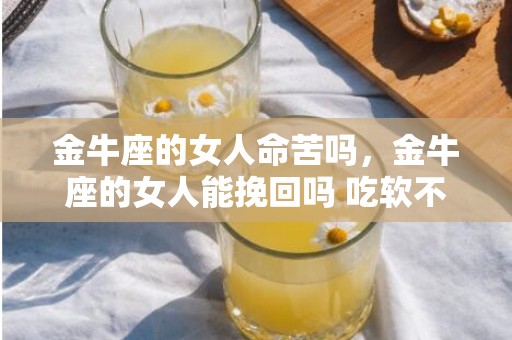 金牛座的女人命苦吗，金牛座的女人能挽回吗 吃软不吃硬