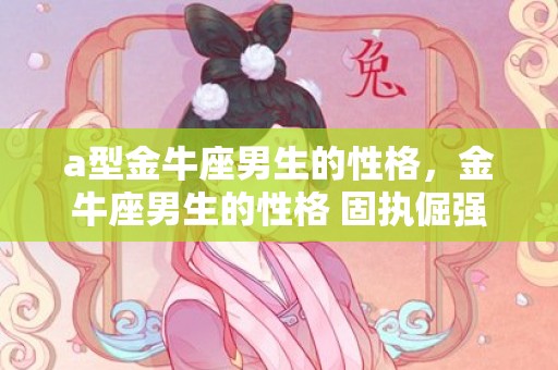 a型金牛座男生的性格，金牛座男生的性格 固执倔强