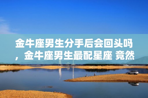 金牛座男生分手后会回头吗，金牛座男生最配星座 竟然是这三个星座