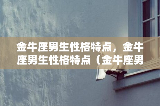 金牛座男生性格特点，金牛座男生性格特点（金牛座男女生性格区别）