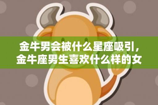 金牛男会被什么星座吸引，金牛座男生喜欢什么样的女生 金牛座男生喜欢什么样的女生一个人的表现