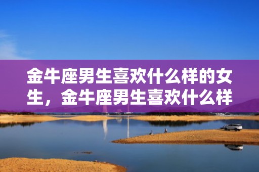 金牛座男生喜欢什么样的女生，金牛座男生喜欢什么样的女生 贤妻良母型