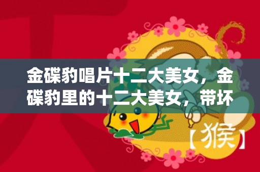 金碟豹唱片十二大美女，金碟豹里的十二大美女，带坏多少好男人！？(金碟豹十二大美女名字分别是)