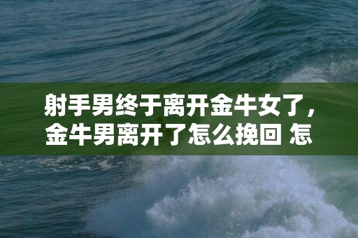 射手男终于离开金牛女了，金牛男离开了怎么挽回 怎么让金牛男后悔离开你