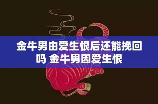 金牛男由爱生恨后还能挽回吗 金牛男因爱生恨