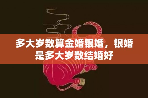 多大岁数算金婚银婚，银婚是多大岁数结婚好
