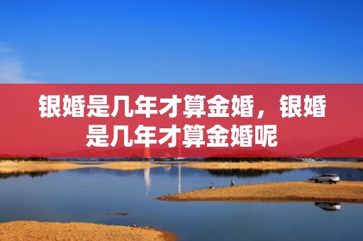 银婚是几年才算金婚，银婚是几年才算金婚呢