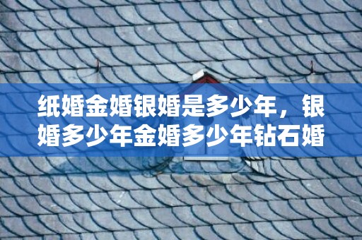 纸婚金婚银婚是多少年，银婚多少年金婚多少年钻石婚多少年