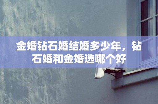 金婚钻石婚结婚多少年，钻石婚和金婚选哪个好