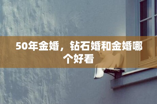 50年金婚，钻石婚和金婚哪个好看