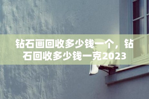钻石画回收多少钱一个，钻石回收多少钱一克2023