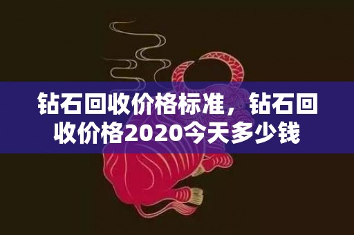 钻石回收价格标准，钻石回收价格2020今天多少钱