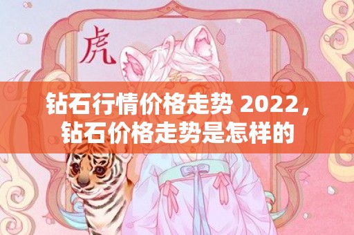 钻石行情价格走势 2022，钻石价格走势是怎样的