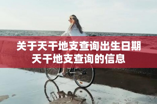关于天干地支查询出生日期天干地支查询的信息