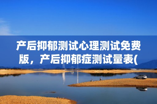 产后抑郁测试心理测试免费版，产后抑郁症测试量表(产后抑郁心理护理剧本)