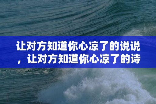 让对方知道你心凉了的说说，让对方知道你心凉了的诗句有哪些呢英语