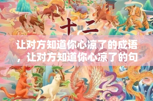 让对方知道你心凉了的成语，让对方知道你心凉了的句子简短暖心短句