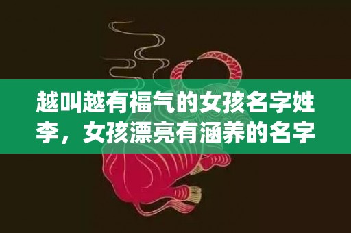越叫越有福气的女孩名字姓李，女孩漂亮有涵养的名字姓李(越叫越有福气的女孩名字姓李)