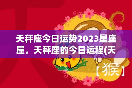 天秤座今日运势2023星座屋，天秤座的今日运程(天秤座今日运势2023女)