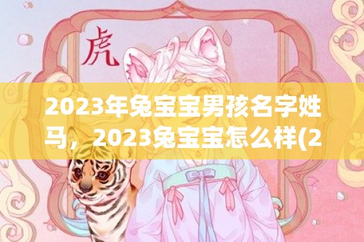 2023年兔宝宝男孩名字姓马，2023兔宝宝怎么样(2023年兔宝宝女孩取名字大全免费)
