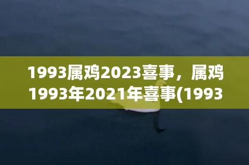 1993属鸡2023喜事，属鸡1993年2021年喜事(1993属鸡2023年的运势及运程)