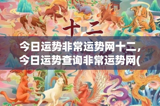 今日运势非常运势网十二，今日运势查询非常运势网(天秤座今日运势运势)