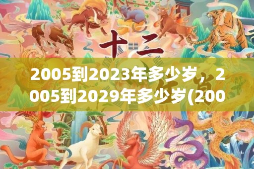 2005到2023年多少岁，2005到2029年多少岁(2005到2024年多少岁)
