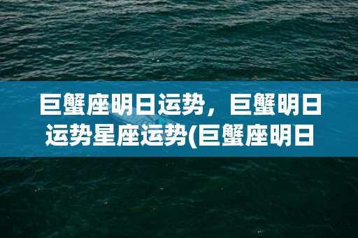 巨蟹座明日运势，巨蟹明日运势星座运势(巨蟹座明日运势女生超准)