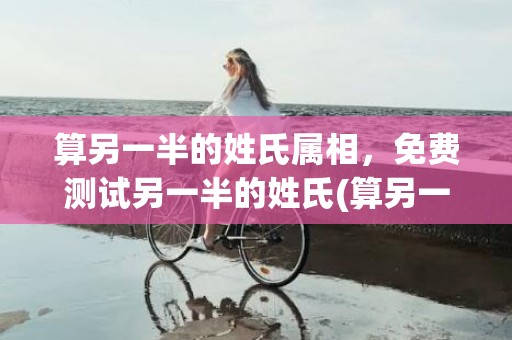 算另一半的姓氏属相，免费测试另一半的姓氏(算另一半什么时候出现)