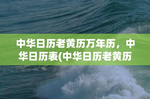 中华日历老黄历万年历，中华日历表(中华日历老黄历万年历2023)