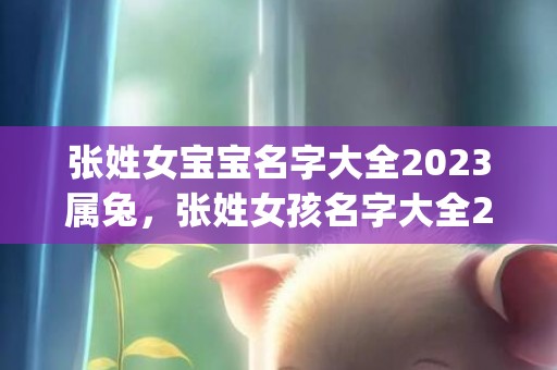 张姓女宝宝名字大全2023属兔，张姓女孩名字大全2020属兔(张姓女宝宝名字大全属狗)