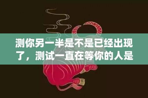 测你另一半是不是已经出现了，测试一直在等你的人是谁(测另一半是不是外国人)