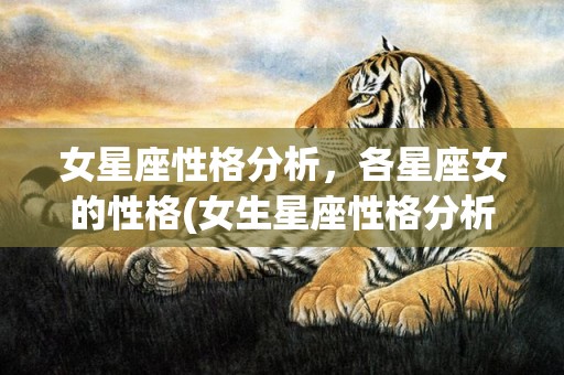 女星座性格分析，各星座女的性格(女生星座性格分析)