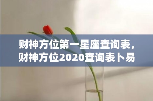 财神方位第一星座查询表，财神方位2020查询表卜易居(2023财神方位查询第一星座网)