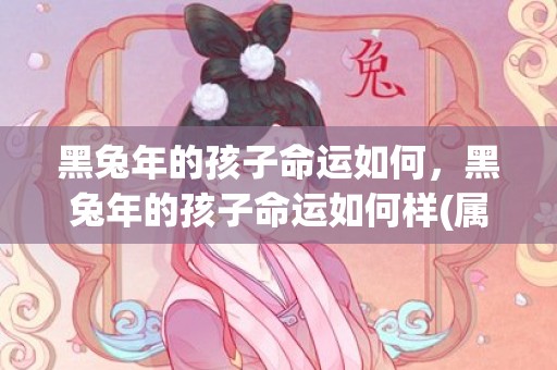 黑兔年的孩子命运如何，黑兔年的孩子命运如何样(属兔的孩子命运好不好)