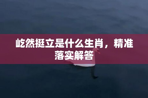 屹然挺立是什么生肖，精准落实解答