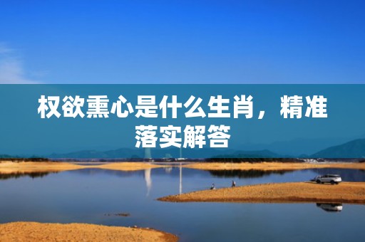 权欲熏心是什么生肖，精准落实解答