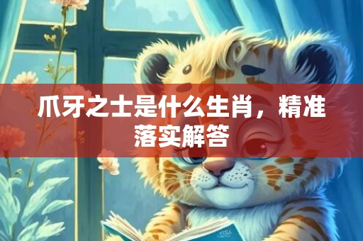爪牙之士是什么生肖，精准落实解答