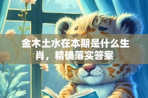  金木土水在本期是什么生肖，精确落实答案