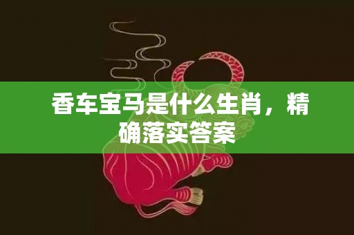  香车宝马是什么生肖，精确落实答案