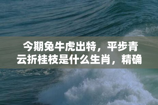 今期兔牛虎出特，平步青云折桂枝是什么生肖，精确落实答案