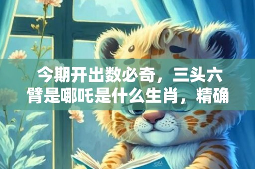  今期开出数必奇，三头六臂是哪吒是什么生肖，精确落实答案