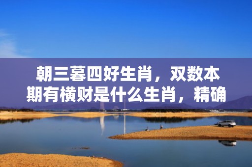  朝三暮四好生肖，双数本期有横财是什么生肖，精确落实答案
