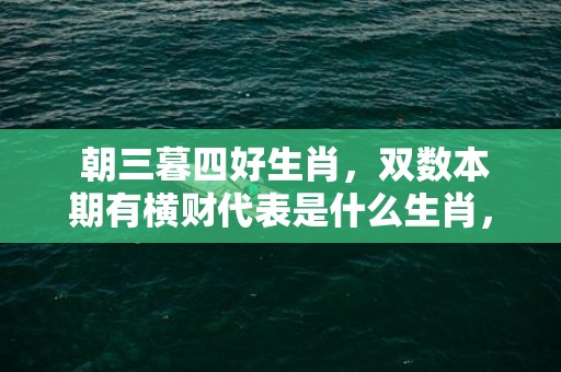  朝三暮四好生肖，双数本期有横财代表是什么生肖，准确解释
