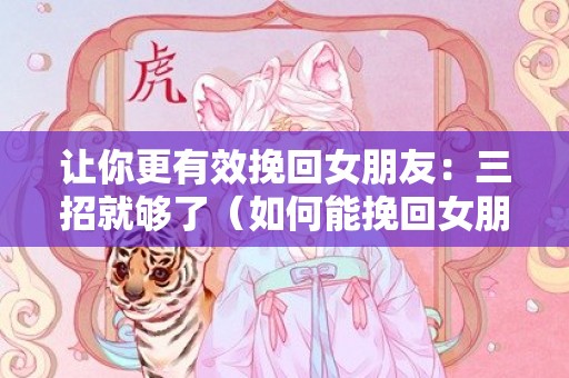 让你更有效挽回女朋友：三招就够了（如何能挽回女朋友）