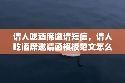 请人吃酒席邀请短信，请人吃酒席邀请函模板范文怎么写
